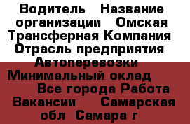 Водитель › Название организации ­ Омская Трансферная Компания › Отрасль предприятия ­ Автоперевозки › Минимальный оклад ­ 23 000 - Все города Работа » Вакансии   . Самарская обл.,Самара г.